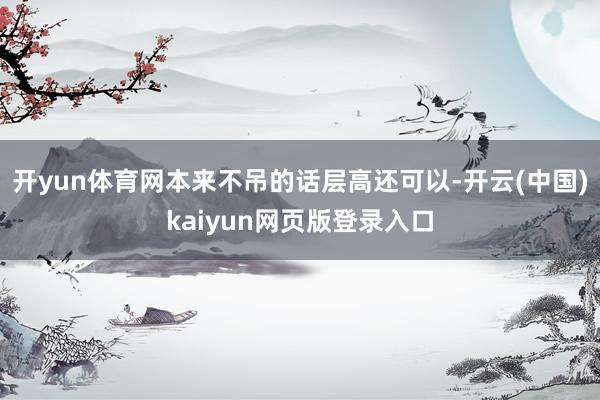 开yun体育网本来不吊的话层高还可以-开云(中国)kaiyun网页版登录入口