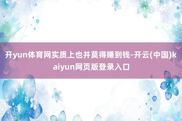 开yun体育网实质上也并莫得赚到钱-开云(中国)kaiyun网页版登录入口
