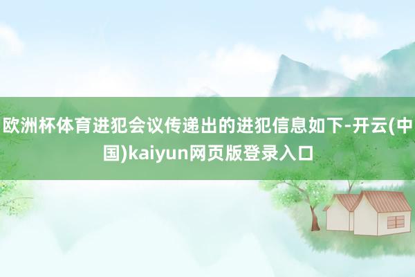 欧洲杯体育进犯会议传递出的进犯信息如下-开云(中国)kaiyun网页版登录入口