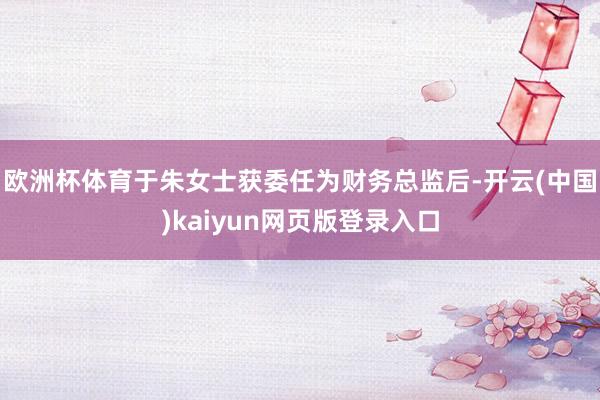 欧洲杯体育于朱女士获委任为财务总监后-开云(中国)kaiyun网页版登录入口