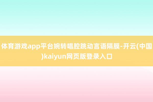 体育游戏app平台婉转唱腔跳动言语隔膜-开云(中国)kaiyun网页版登录入口