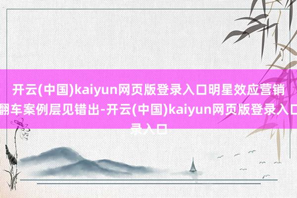 开云(中国)kaiyun网页版登录入口明星效应营销翻车案例层见错出-开云(中国)kaiyun网页版登录入口