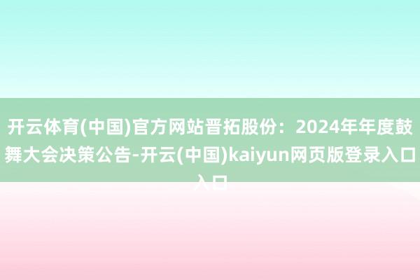 开云体育(中国)官方网站晋拓股份：2024年年度鼓舞大会决策公告-开云(中国)kaiyun网页版登录入口