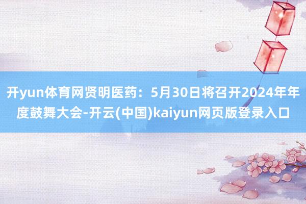 开yun体育网贤明医药：5月30日将召开2024年年度鼓舞大会-开云(中国)kaiyun网页版登录入口